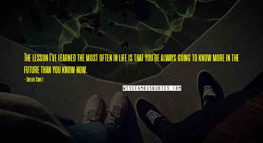 Taylor Swift Quotes: The lesson I've learned the most often in life is that you're always going to know more in the future than you know now.