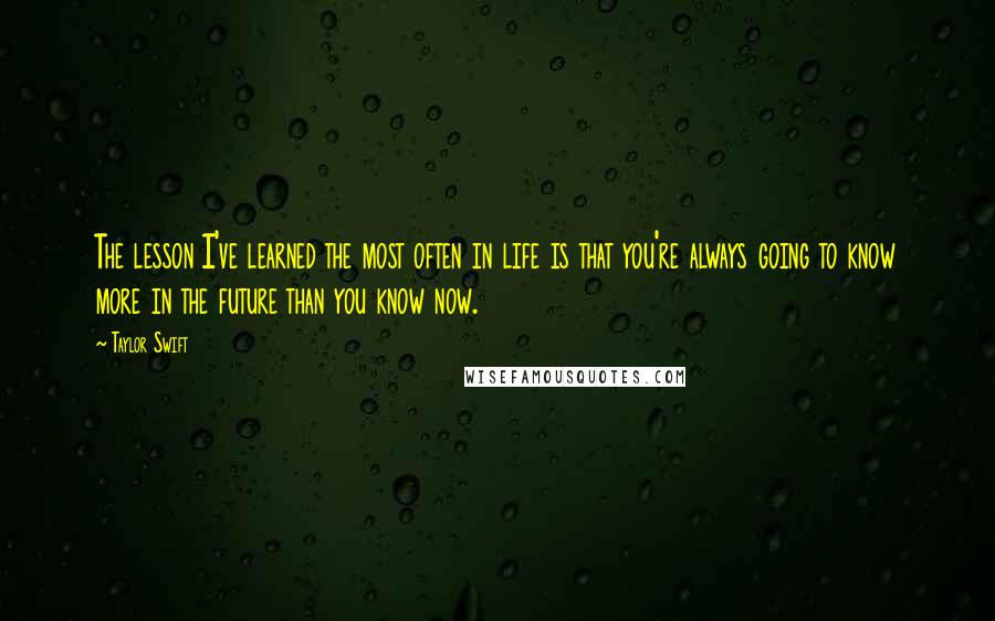 Taylor Swift Quotes: The lesson I've learned the most often in life is that you're always going to know more in the future than you know now.