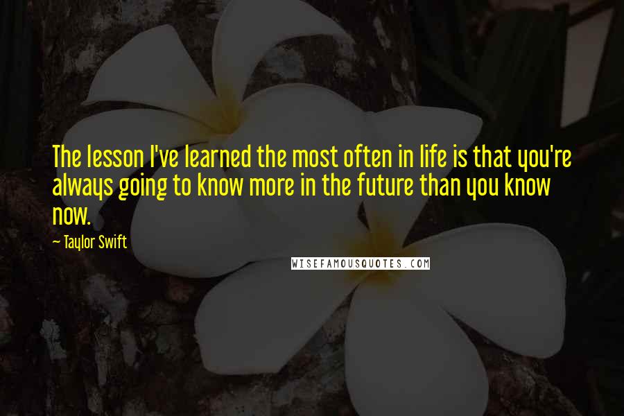 Taylor Swift Quotes: The lesson I've learned the most often in life is that you're always going to know more in the future than you know now.