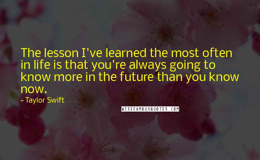 Taylor Swift Quotes: The lesson I've learned the most often in life is that you're always going to know more in the future than you know now.