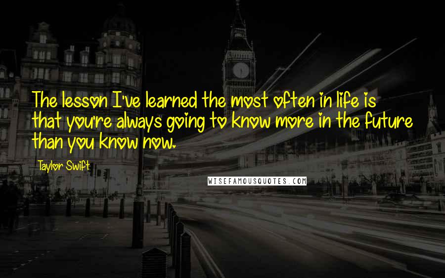 Taylor Swift Quotes: The lesson I've learned the most often in life is that you're always going to know more in the future than you know now.