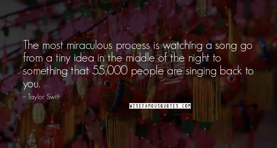 Taylor Swift Quotes: The most miraculous process is watching a song go from a tiny idea in the middle of the night to something that 55,000 people are singing back to you.