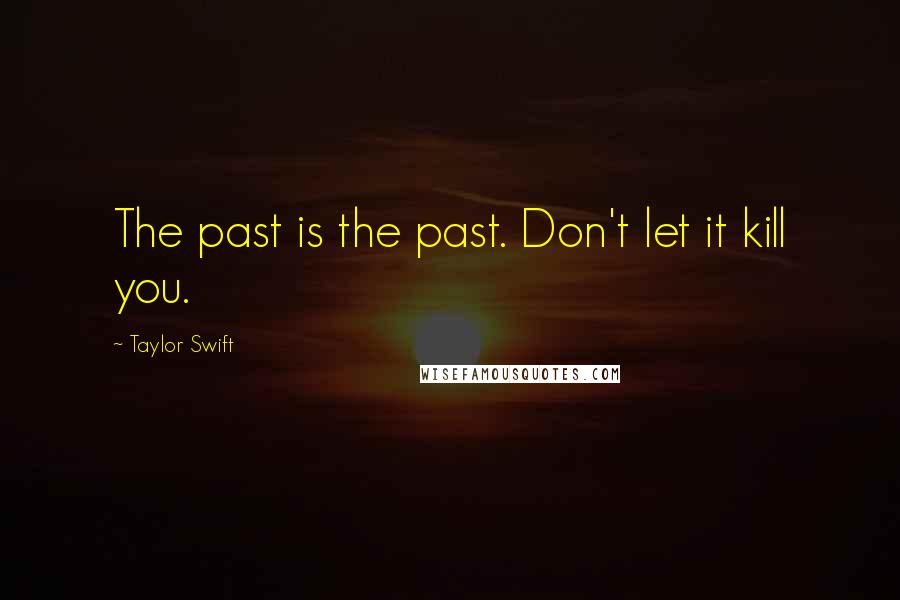 Taylor Swift Quotes: The past is the past. Don't let it kill you.
