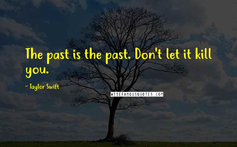 Taylor Swift Quotes: The past is the past. Don't let it kill you.