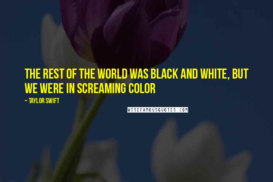 Taylor Swift Quotes: The rest of the world was black and white, But we were in screaming color