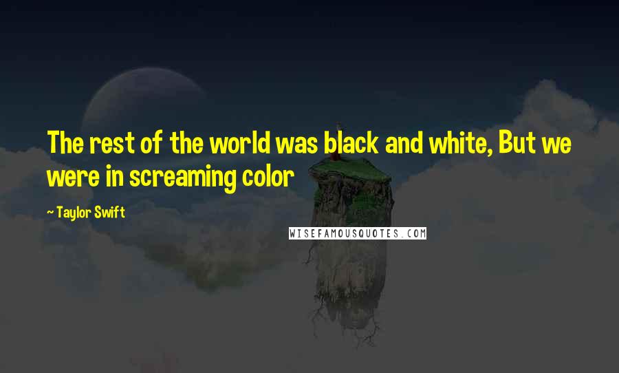 Taylor Swift Quotes: The rest of the world was black and white, But we were in screaming color