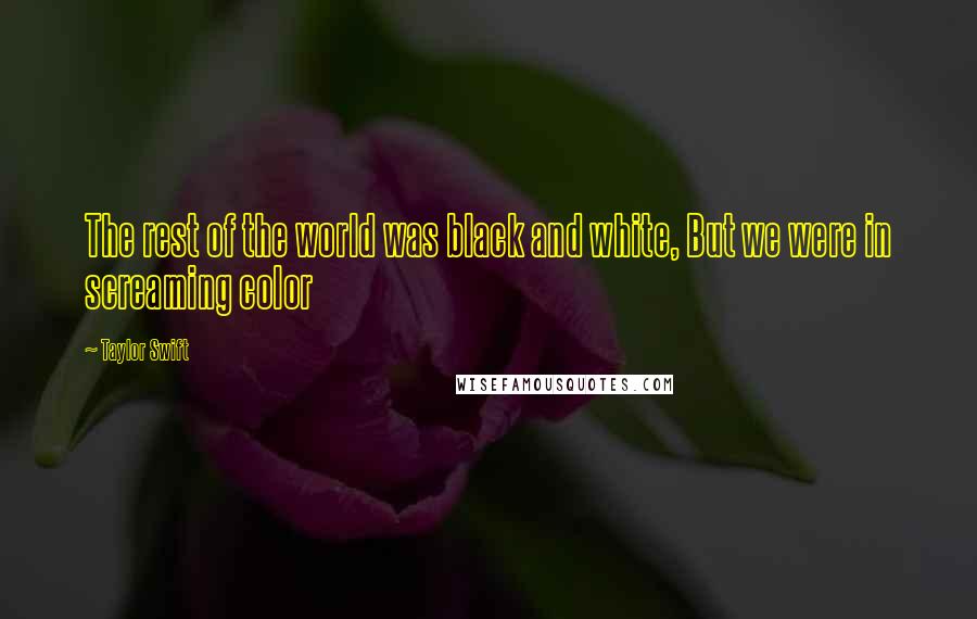 Taylor Swift Quotes: The rest of the world was black and white, But we were in screaming color