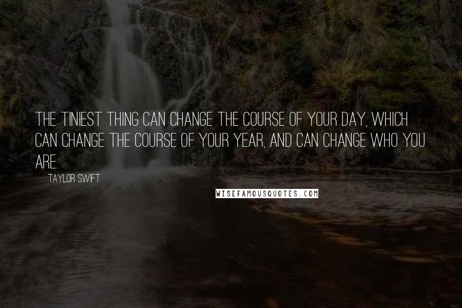 Taylor Swift Quotes: The tiniest thing can change the course of your day, which can change the course of your year, and can change who you are.
