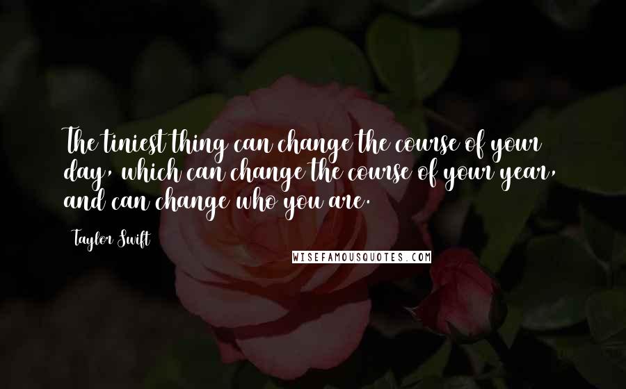 Taylor Swift Quotes: The tiniest thing can change the course of your day, which can change the course of your year, and can change who you are.