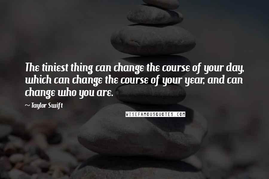 Taylor Swift Quotes: The tiniest thing can change the course of your day, which can change the course of your year, and can change who you are.