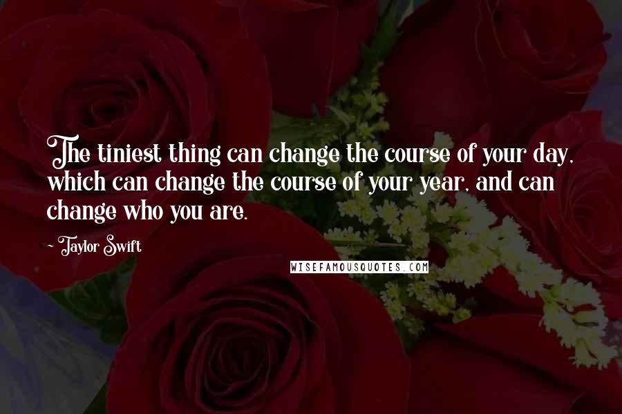 Taylor Swift Quotes: The tiniest thing can change the course of your day, which can change the course of your year, and can change who you are.