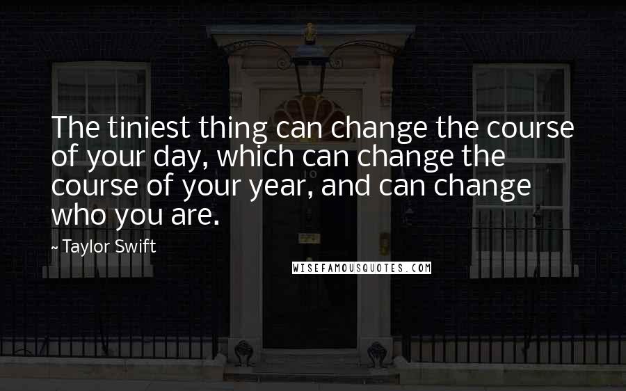 Taylor Swift Quotes: The tiniest thing can change the course of your day, which can change the course of your year, and can change who you are.