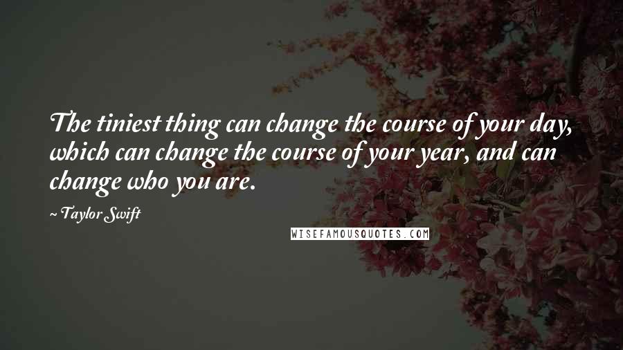 Taylor Swift Quotes: The tiniest thing can change the course of your day, which can change the course of your year, and can change who you are.