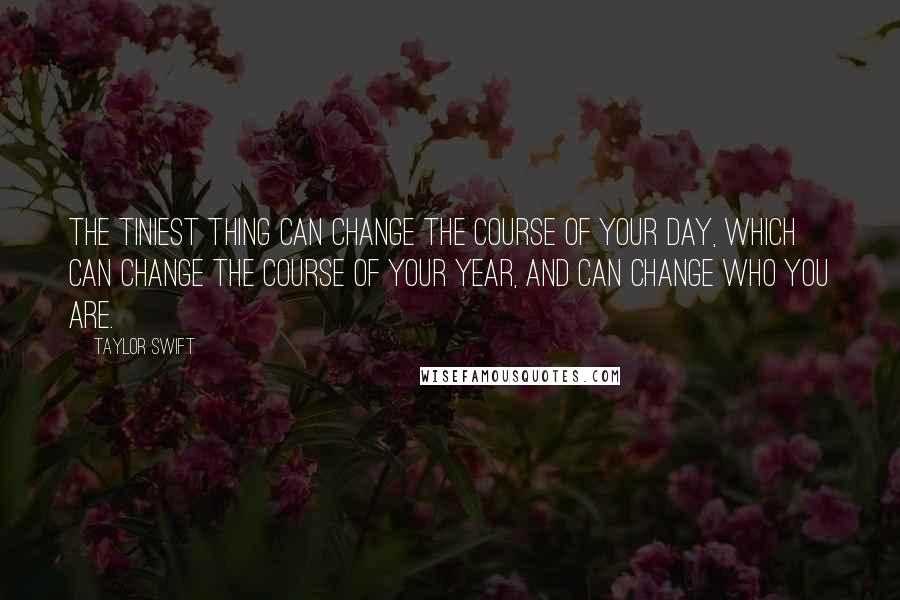 Taylor Swift Quotes: The tiniest thing can change the course of your day, which can change the course of your year, and can change who you are.