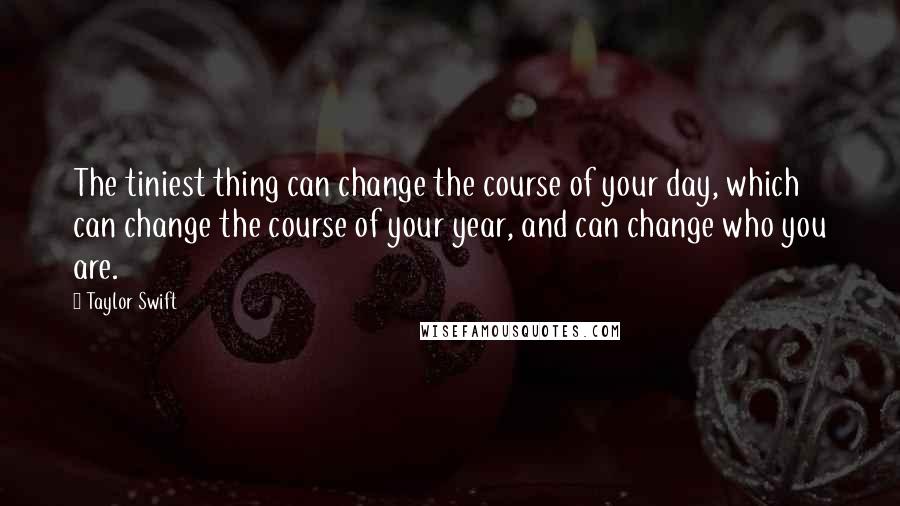 Taylor Swift Quotes: The tiniest thing can change the course of your day, which can change the course of your year, and can change who you are.