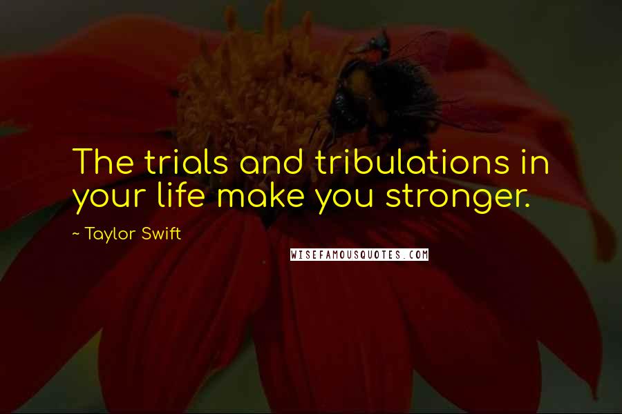 Taylor Swift Quotes: The trials and tribulations in your life make you stronger.