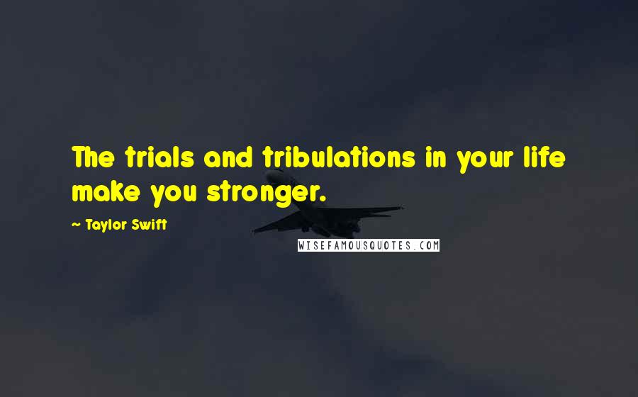 Taylor Swift Quotes: The trials and tribulations in your life make you stronger.