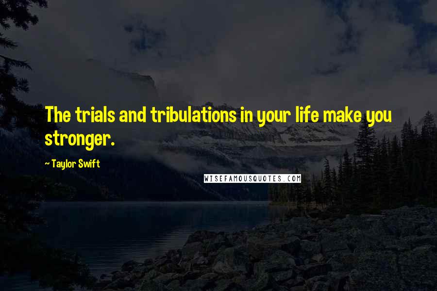 Taylor Swift Quotes: The trials and tribulations in your life make you stronger.