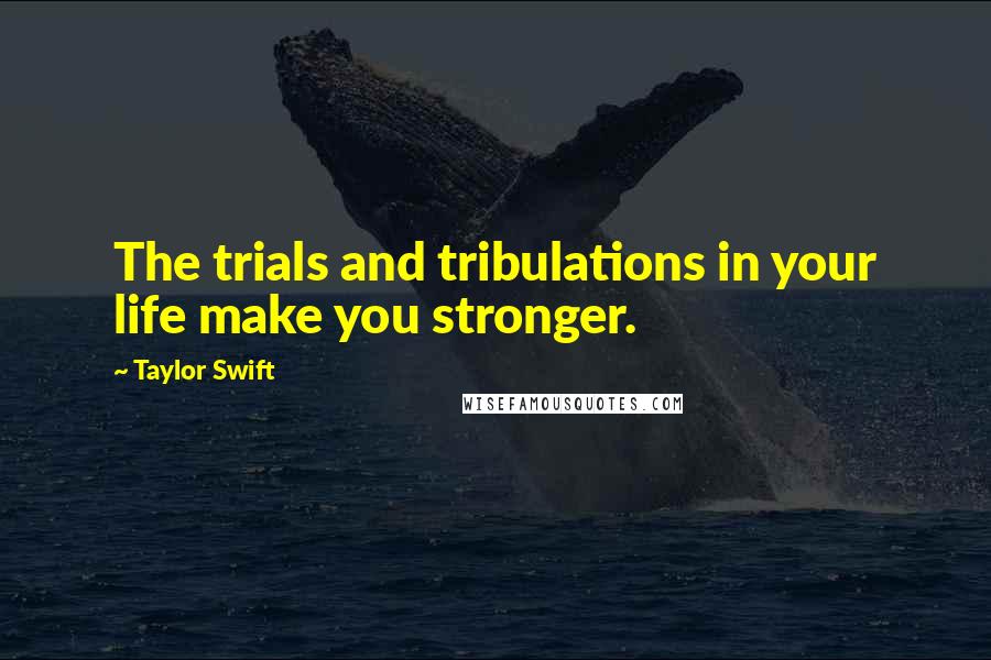 Taylor Swift Quotes: The trials and tribulations in your life make you stronger.