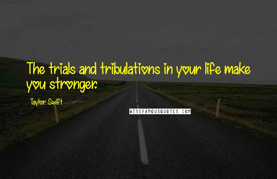 Taylor Swift Quotes: The trials and tribulations in your life make you stronger.