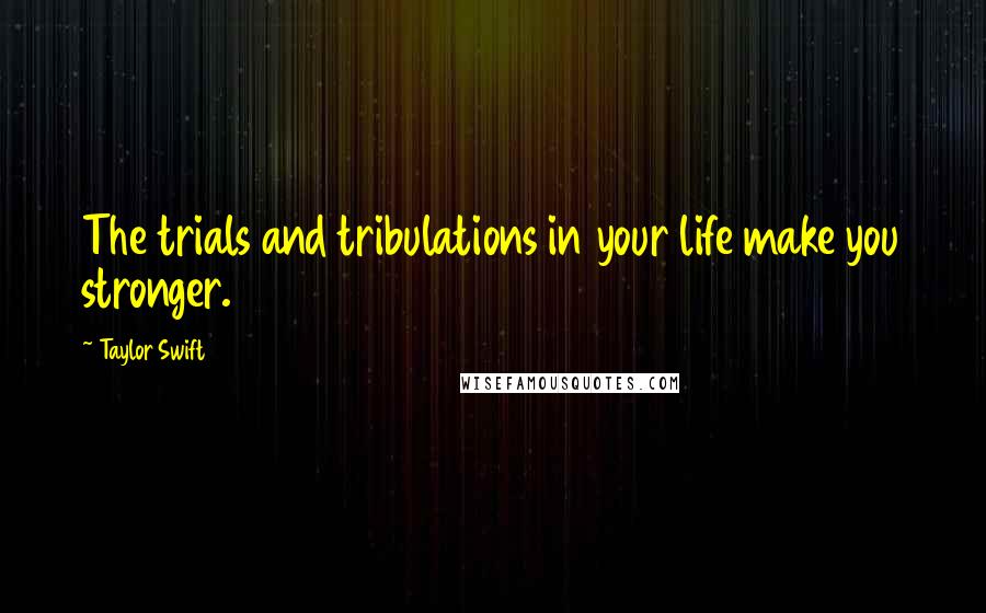 Taylor Swift Quotes: The trials and tribulations in your life make you stronger.
