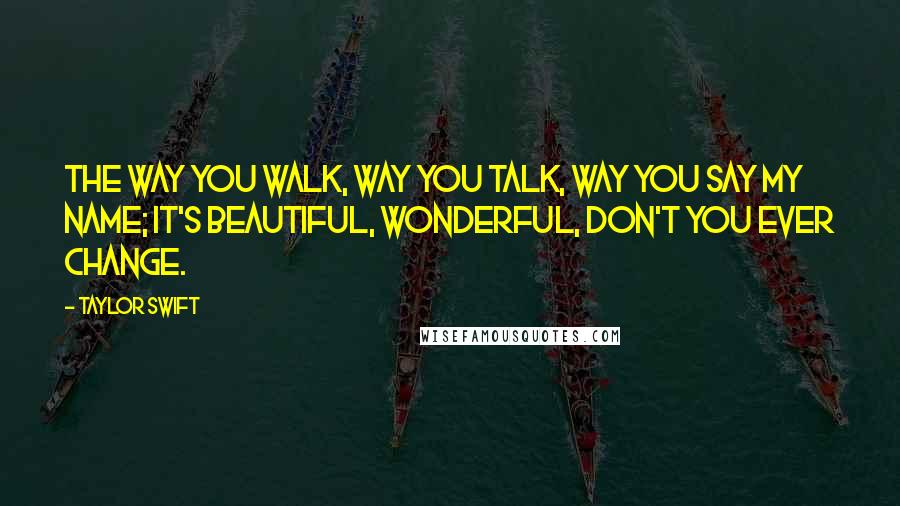 Taylor Swift Quotes: The way you walk, way you talk, way you say my name; it's beautiful, wonderful, don't you ever change.