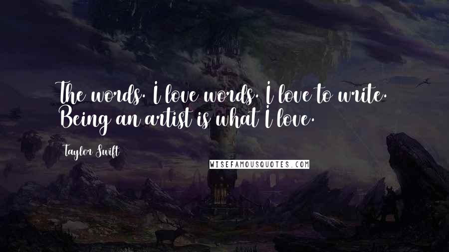 Taylor Swift Quotes: The words. I love words. I love to write. Being an artist is what I love.