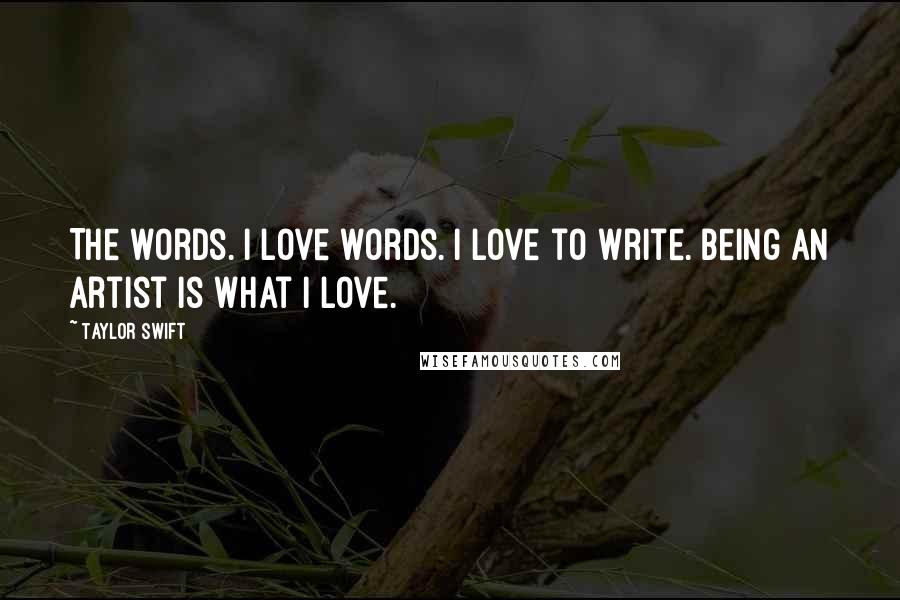 Taylor Swift Quotes: The words. I love words. I love to write. Being an artist is what I love.