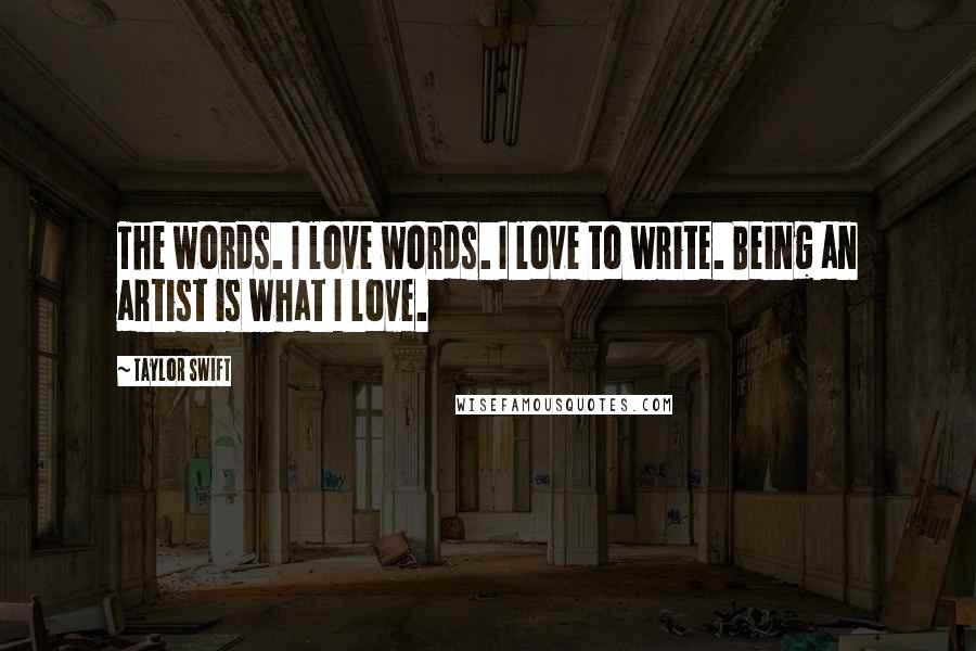 Taylor Swift Quotes: The words. I love words. I love to write. Being an artist is what I love.