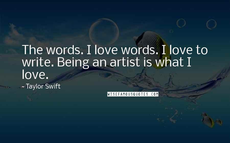 Taylor Swift Quotes: The words. I love words. I love to write. Being an artist is what I love.