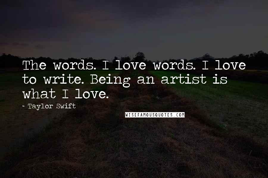 Taylor Swift Quotes: The words. I love words. I love to write. Being an artist is what I love.