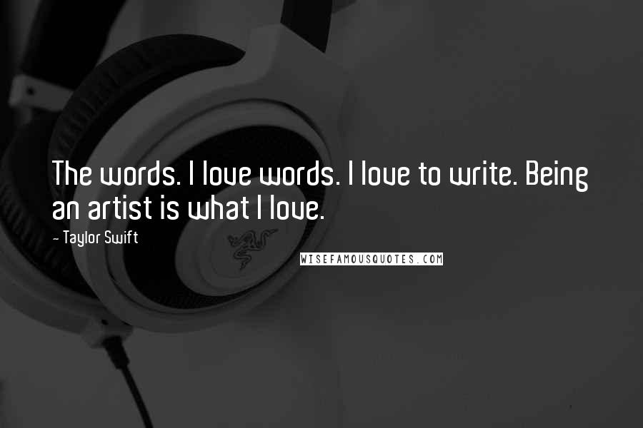Taylor Swift Quotes: The words. I love words. I love to write. Being an artist is what I love.