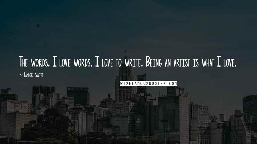 Taylor Swift Quotes: The words. I love words. I love to write. Being an artist is what I love.