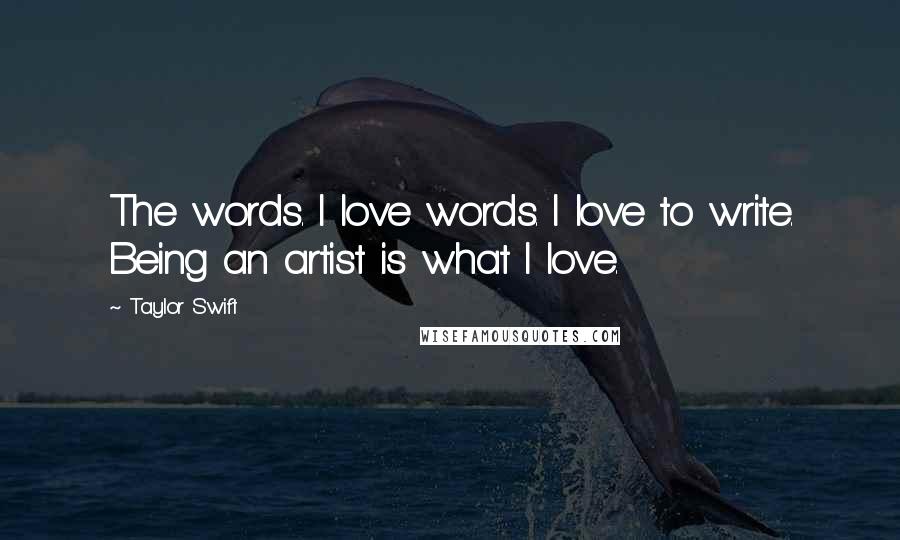Taylor Swift Quotes: The words. I love words. I love to write. Being an artist is what I love.