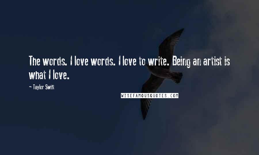 Taylor Swift Quotes: The words. I love words. I love to write. Being an artist is what I love.