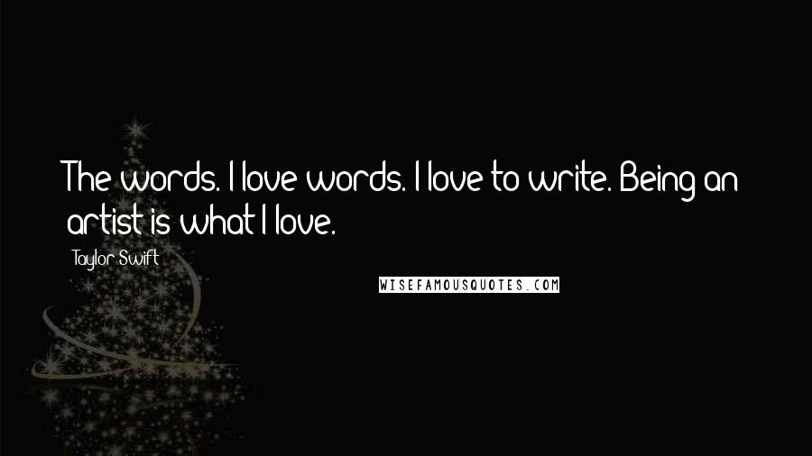 Taylor Swift Quotes: The words. I love words. I love to write. Being an artist is what I love.
