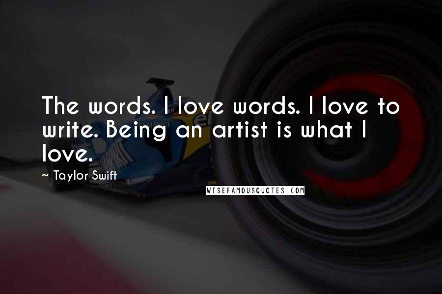 Taylor Swift Quotes: The words. I love words. I love to write. Being an artist is what I love.