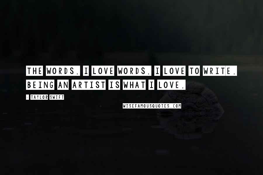 Taylor Swift Quotes: The words. I love words. I love to write. Being an artist is what I love.