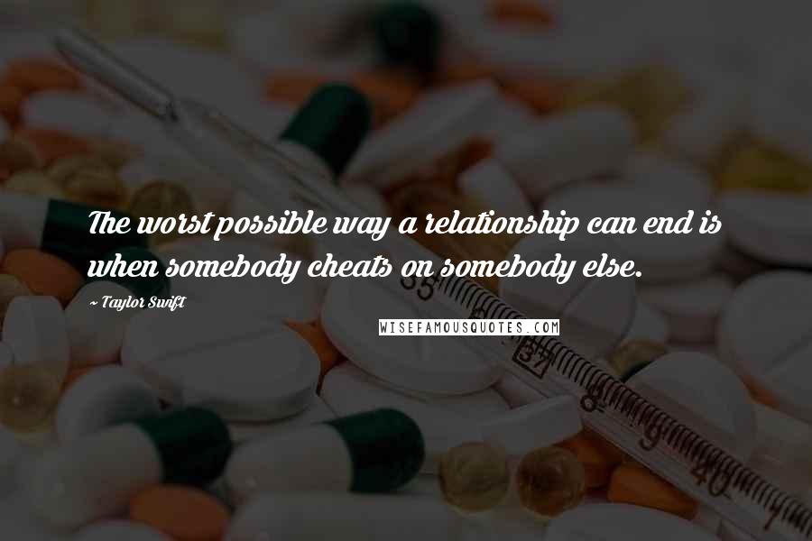 Taylor Swift Quotes: The worst possible way a relationship can end is when somebody cheats on somebody else.