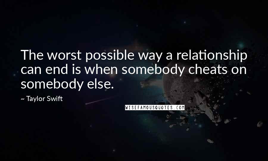 Taylor Swift Quotes: The worst possible way a relationship can end is when somebody cheats on somebody else.