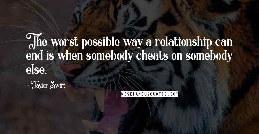 Taylor Swift Quotes: The worst possible way a relationship can end is when somebody cheats on somebody else.