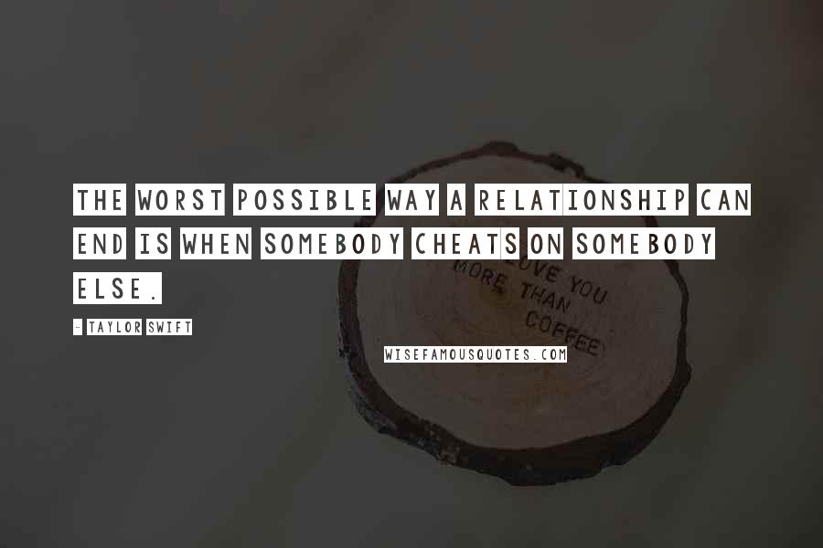 Taylor Swift Quotes: The worst possible way a relationship can end is when somebody cheats on somebody else.