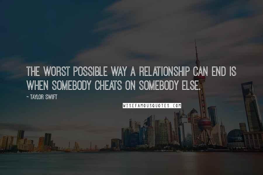 Taylor Swift Quotes: The worst possible way a relationship can end is when somebody cheats on somebody else.