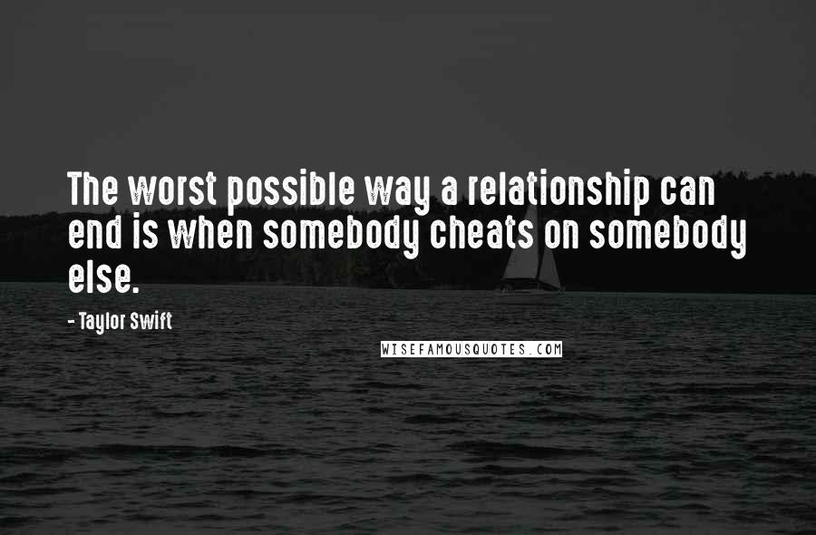 Taylor Swift Quotes: The worst possible way a relationship can end is when somebody cheats on somebody else.