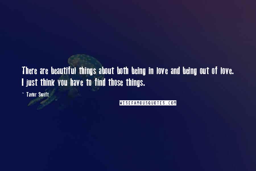 Taylor Swift Quotes: There are beautiful things about both being in love and being out of love. I just think you have to find those things.