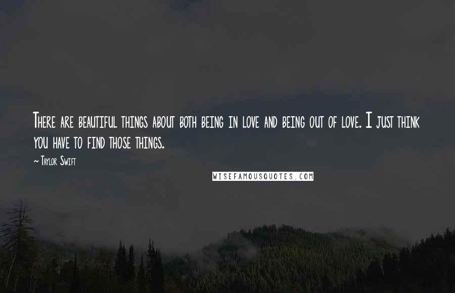 Taylor Swift Quotes: There are beautiful things about both being in love and being out of love. I just think you have to find those things.