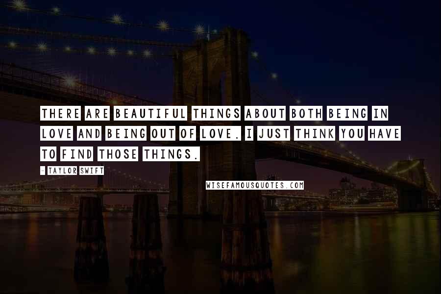 Taylor Swift Quotes: There are beautiful things about both being in love and being out of love. I just think you have to find those things.