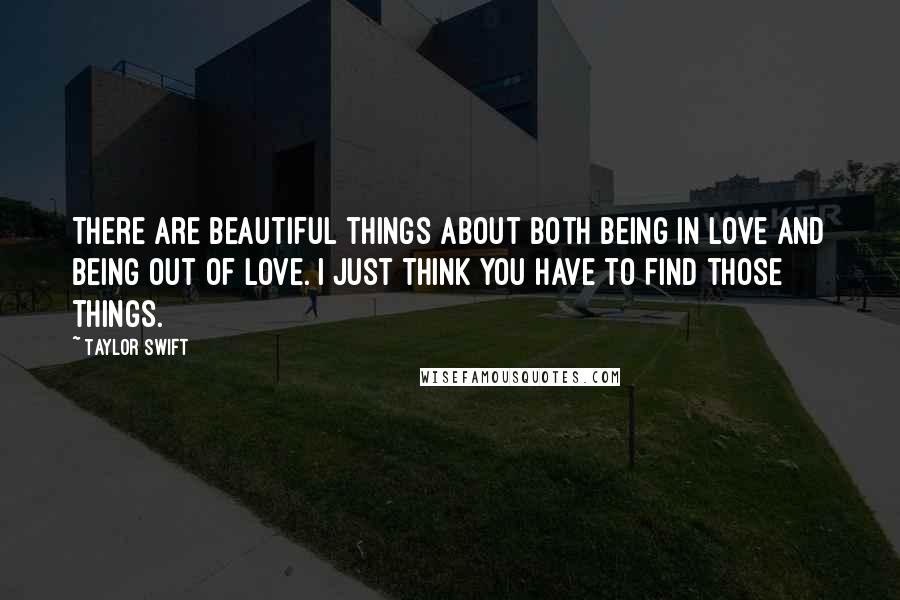 Taylor Swift Quotes: There are beautiful things about both being in love and being out of love. I just think you have to find those things.