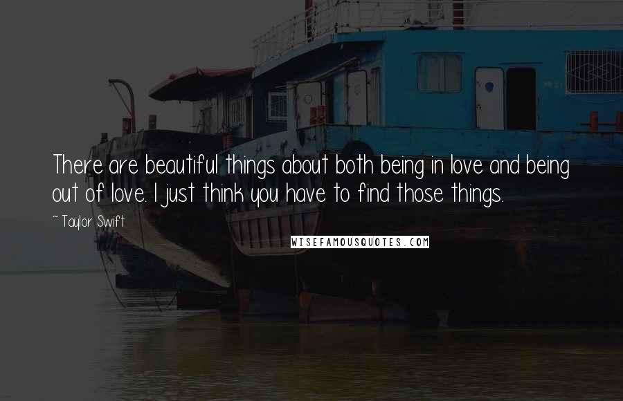 Taylor Swift Quotes: There are beautiful things about both being in love and being out of love. I just think you have to find those things.