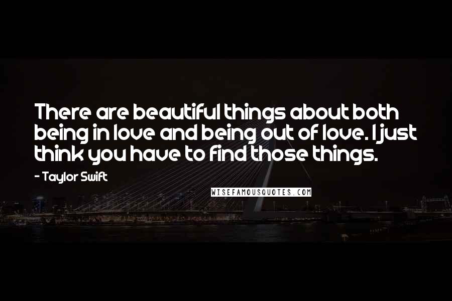 Taylor Swift Quotes: There are beautiful things about both being in love and being out of love. I just think you have to find those things.